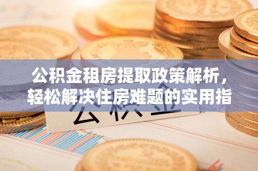 闵行公积金租房提取政策解析，轻松解决住房难题的实用指南
