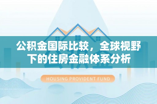 闵行公积金国际比较，全球视野下的住房金融体系分析
