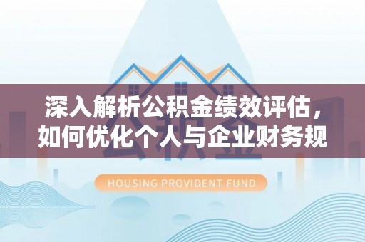 闵行深入解析公积金绩效评估，如何优化个人与企业财务规划