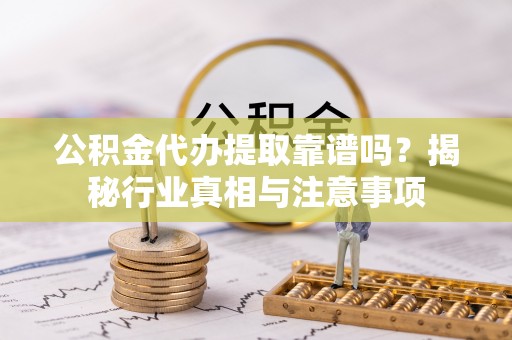 闵行公积金代办提取靠谱吗？揭秘行业真相与注意事项