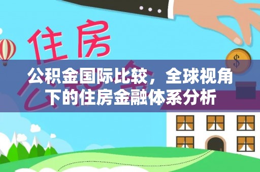 闵行公积金国际比较，全球视角下的住房金融体系分析