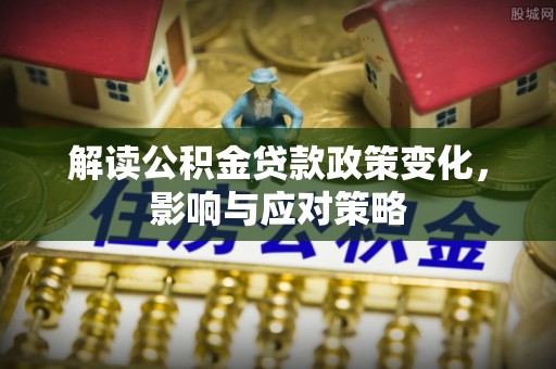 闵行解读公积金贷款政策变化，影响与应对策略