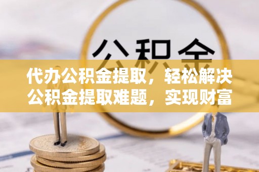 闵行代办公积金提取，轻松解决公积金提取难题，实现财富自由第一步